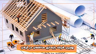 راهنمای انتخاب بهترین شرکت بازسازی در گیلان 